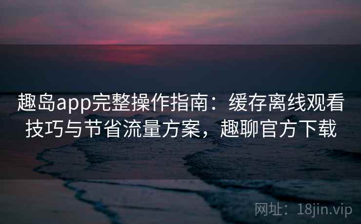 趣岛app完整操作指南:缓存离线观看技巧与节省流量方案,趣聊官方下载 趣岛app完整操作指南:缓存离线观看技巧与节省流量方案,趣聊官方下载