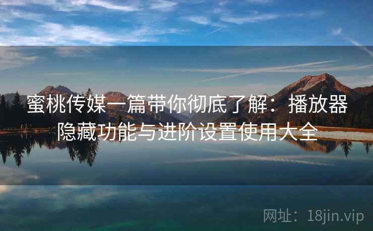 蜜桃传媒一篇带你彻底了解:播放器隐藏功能与进阶设置使用大全 蜜桃传媒一篇带你彻底了解:播放器隐藏功能与进阶设置使用大全