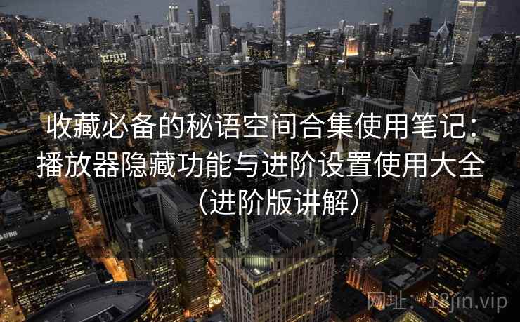 收藏必备的秘语空间合集使用笔记:播放器隐藏功能与进阶设置使用大全(进阶版讲解) 收藏必备的秘语空间合集使用笔记:播放器隐藏功能与进阶设置使用大全(进阶版讲解)