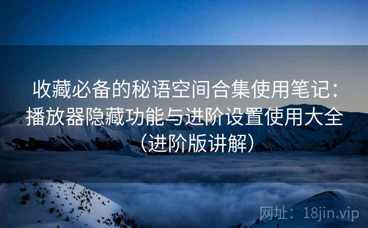 收藏必备的秘语空间合集使用笔记:播放器隐藏功能与进阶设置使用大全(进阶版讲解) 收藏必备的秘语空间合集使用笔记:播放器隐藏功能与进阶设置使用大全(进阶版讲解)