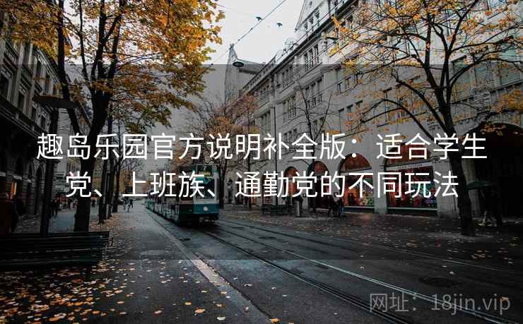 趣岛乐园官方说明补全版:适合学生党、上班族、通勤党的不同玩法 趣岛乐园官方说明补全版:适合学生党、上班族、通勤党的不同玩法