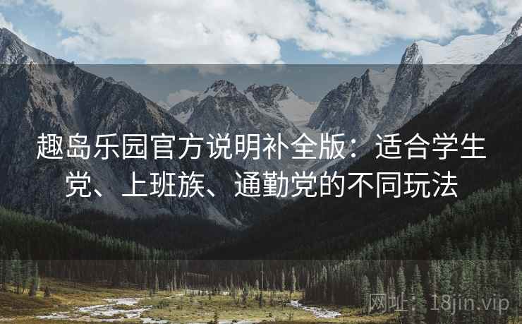 趣岛乐园官方说明补全版:适合学生党、上班族、通勤党的不同玩法 趣岛乐园官方说明补全版:适合学生党、上班族、通勤党的不同玩法