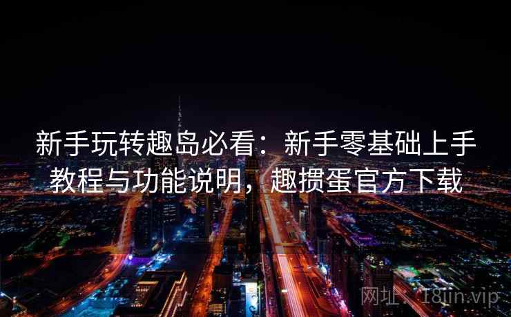 新手玩转趣岛必看:新手零基础上手教程与功能说明,趣掼蛋官方下载 新手玩转趣岛必看:新手零基础上手教程与功能说明,趣掼蛋官方下载
