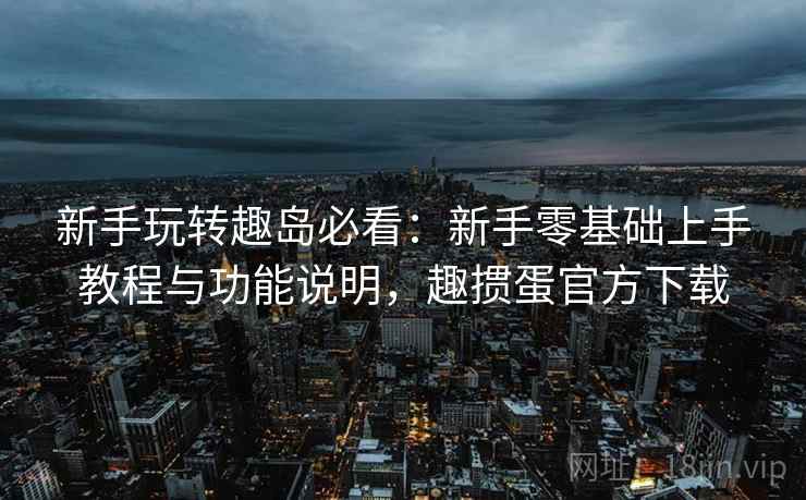 新手玩转趣岛必看:新手零基础上手教程与功能说明,趣掼蛋官方下载 新手玩转趣岛必看:新手零基础上手教程与功能说明,趣掼蛋官方下载