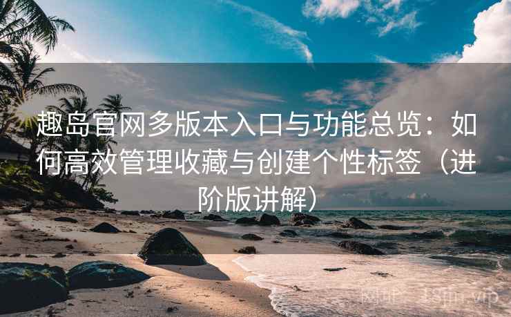 趣岛官网多版本入口与功能总览:如何高效管理收藏与创建个性标签(进阶版讲解) 趣岛官网多版本入口与功能总览:如何高效管理收藏与创建个性标签(进阶版讲解)