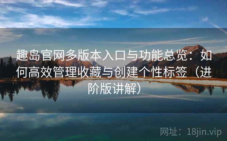 趣岛官网多版本入口与功能总览:如何高效管理收藏与创建个性标签(进阶版讲解) 趣岛官网多版本入口与功能总览:如何高效管理收藏与创建个性标签(进阶版讲解)