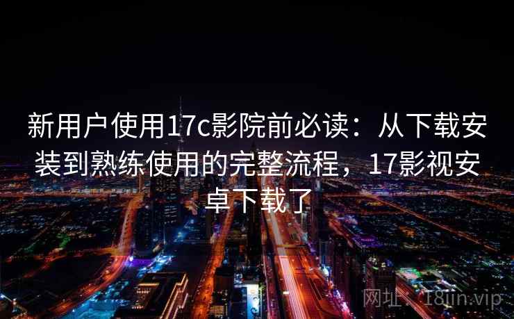 新用户使用17c影院前必读:从下载安装到熟练使用的完整流程,17影视安卓下载了 新用户使用17c影院前必读:从下载安装到熟练使用的完整流程,17影视安卓下载了