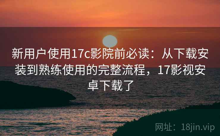新用户使用17c影院前必读:从下载安装到熟练使用的完整流程,17影视安卓下载了 新用户使用17c影院前必读:从下载安装到熟练使用的完整流程,17影视安卓下载了