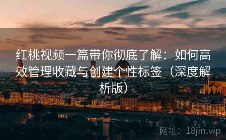 红桃视频一篇带你彻底了解:如何高效管理收藏与创建个性标签(深度解析版) 红桃视频一篇带你彻底了解:如何高效管理收藏与创建个性标签(深度解析版)