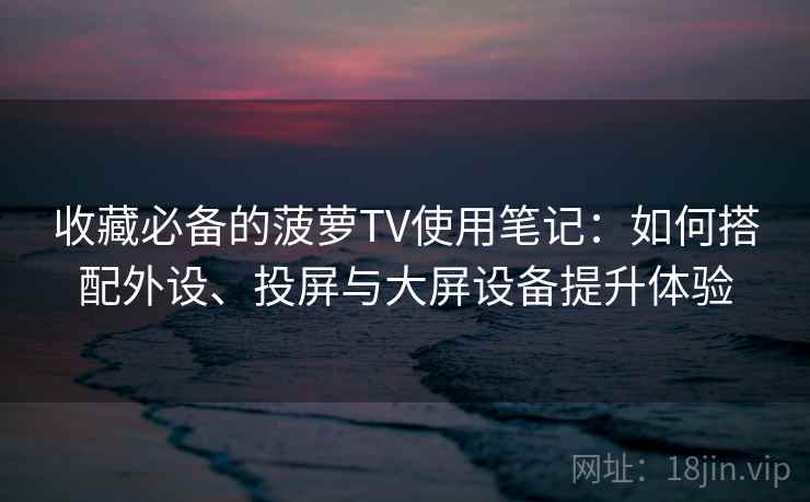 收藏必备的菠萝TV使用笔记:如何搭配外设、投屏与大屏设备提升体验 收藏必备的菠萝TV使用笔记:如何搭配外设、投屏与大屏设备提升体验