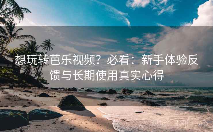 想玩转芭乐视频?必看:新手体验反馈与长期使用真实心得 想玩转芭乐视频?必看:新手体验反馈与长期使用真实心得