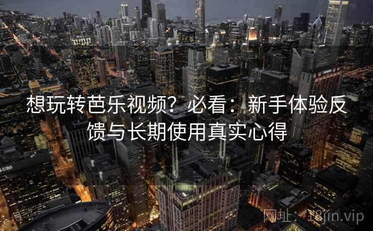 想玩转芭乐视频?必看:新手体验反馈与长期使用真实心得 想玩转芭乐视频?必看:新手体验反馈与长期使用真实心得