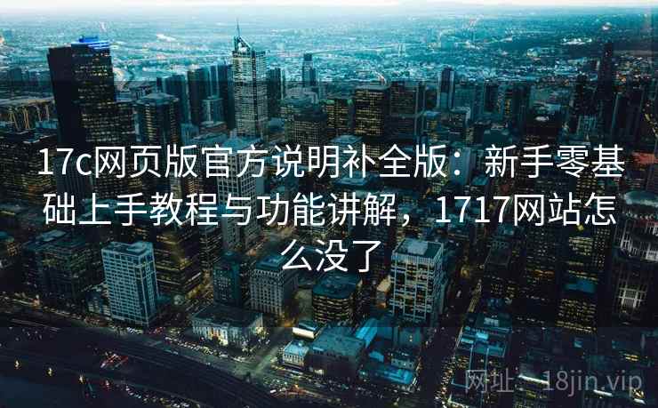 17c网页版官方说明补全版:新手零基础上手教程与功能讲解,1717网站怎么没了 17c网页版官方说明补全版:新手零基础上手教程与功能讲解,1717网站怎么没了
