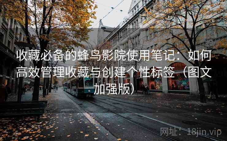 收藏必备的蜂鸟影院使用笔记:如何高效管理收藏与创建个性标签(图文加强版) 收藏必备的蜂鸟影院使用笔记:如何高效管理收藏与创建个性标签(图文加强版)