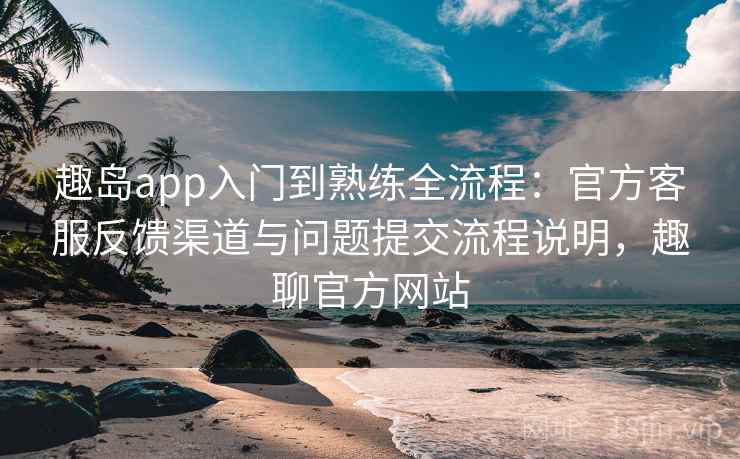 趣岛app入门到熟练全流程:官方客服反馈渠道与问题提交流程说明,趣聊官方网站 趣岛app入门到熟练全流程:官方客服反馈渠道与问题提交流程说明,趣聊官方网站
