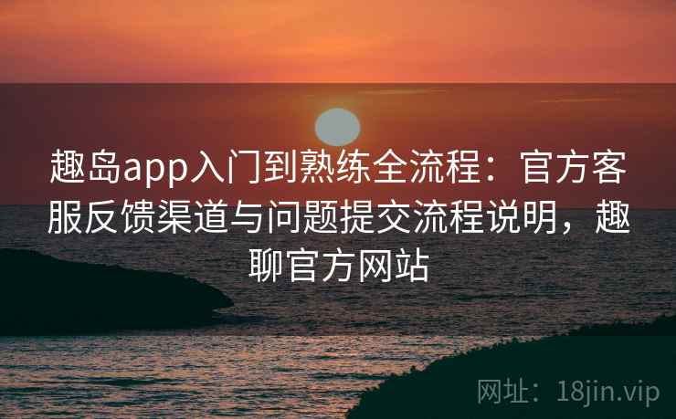 趣岛app入门到熟练全流程:官方客服反馈渠道与问题提交流程说明,趣聊官方网站 趣岛app入门到熟练全流程:官方客服反馈渠道与问题提交流程说明,趣聊官方网站