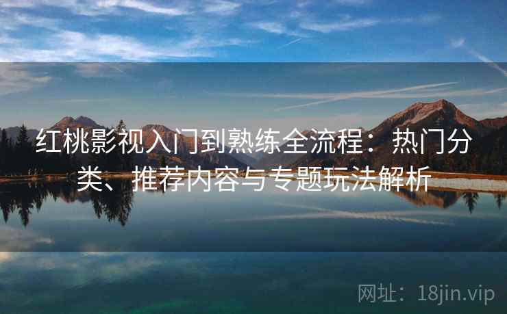 红桃影视入门到熟练全流程:热门分类、推荐内容与专题玩法解析 红桃影视入门到熟练全流程:热门分类、推荐内容与专题玩法解析