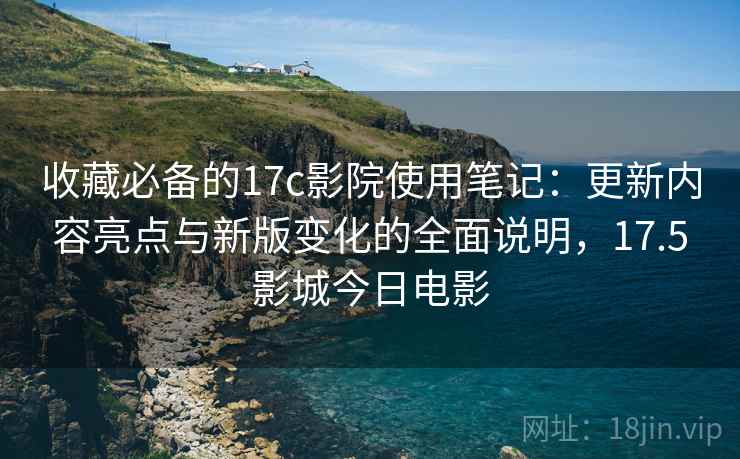 收藏必备的17c影院使用笔记:更新内容亮点与新版变化的全面说明,17.5影城今日电影 收藏必备的17c影院使用笔记:更新内容亮点与新版变化的全面说明,17.5影城今日电影