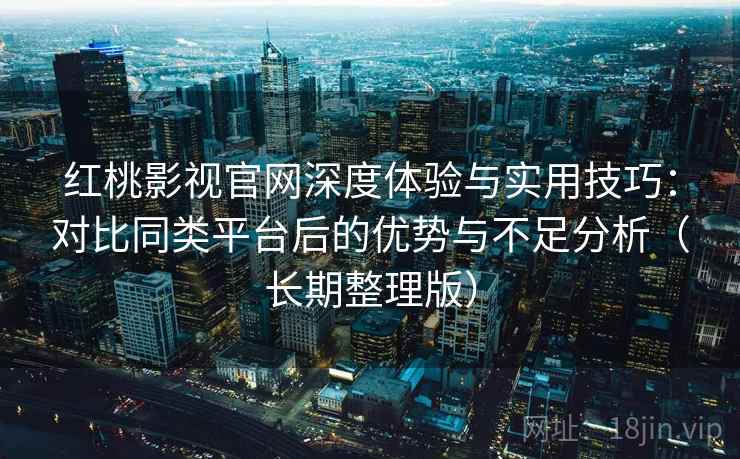 红桃影视官网深度体验与实用技巧:对比同类平台后的优势与不足分析(长期整理版) 红桃影视官网深度体验与实用技巧:对比同类平台后的优势与不足分析(长期整理版)