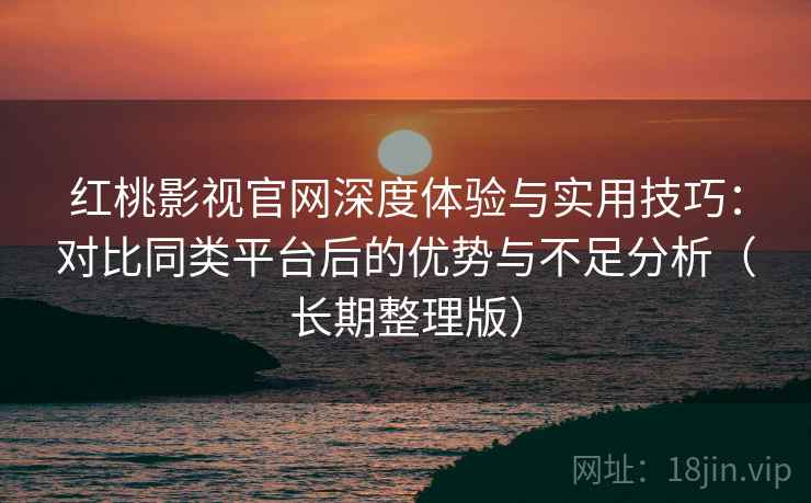 红桃影视官网深度体验与实用技巧:对比同类平台后的优势与不足分析(长期整理版) 红桃影视官网深度体验与实用技巧:对比同类平台后的优势与不足分析(长期整理版)