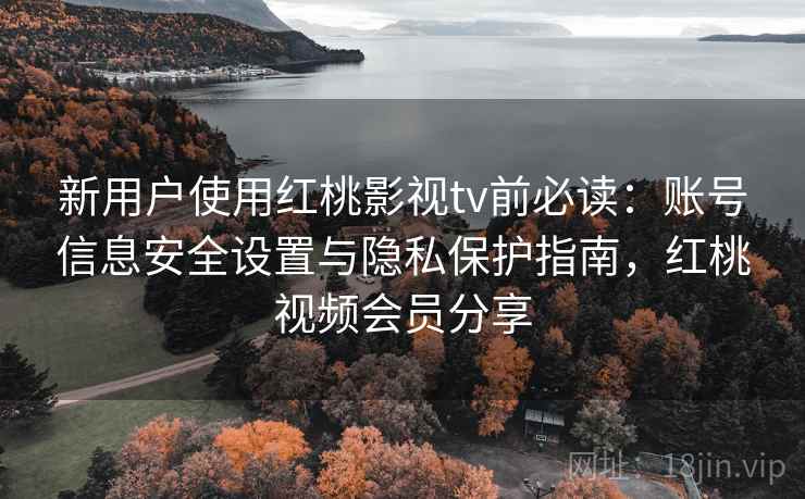 新用户使用红桃影视tv前必读:账号信息安全设置与隐私保护指南,红桃视频会员分享 新用户使用红桃影视tv前必读:账号信息安全设置与隐私保护指南,红桃视频会员分享