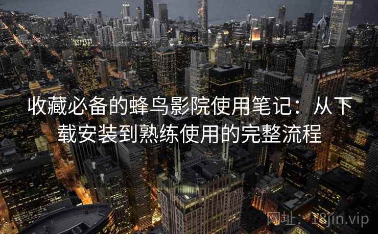 收藏必备的蜂鸟影院使用笔记:从下载安装到熟练使用的完整流程 收藏必备的蜂鸟影院使用笔记:从下载安装到熟练使用的完整流程