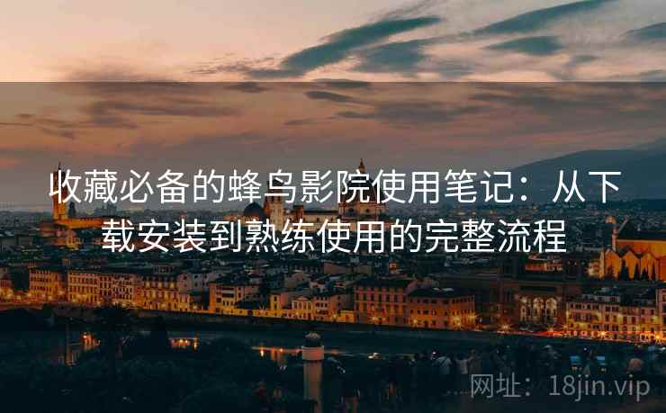 收藏必备的蜂鸟影院使用笔记:从下载安装到熟练使用的完整流程 收藏必备的蜂鸟影院使用笔记:从下载安装到熟练使用的完整流程