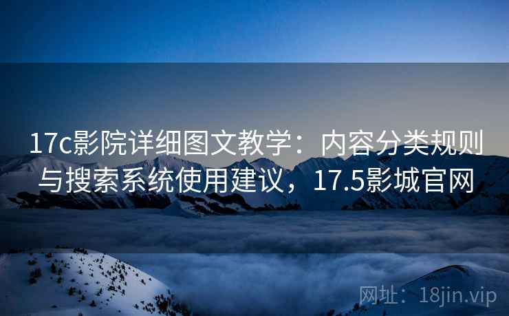 17c影院详细图文教学:内容分类规则与搜索系统使用建议,17.5影城官网 17c影院详细图文教学:内容分类规则与搜索系统使用建议,17.5影城官网