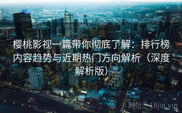 樱桃影视一篇带你彻底了解:排行榜内容趋势与近期热门方向解析(深度解析版) 樱桃影视一篇带你彻底了解:排行榜内容趋势与近期热门方向解析(深度解析版)