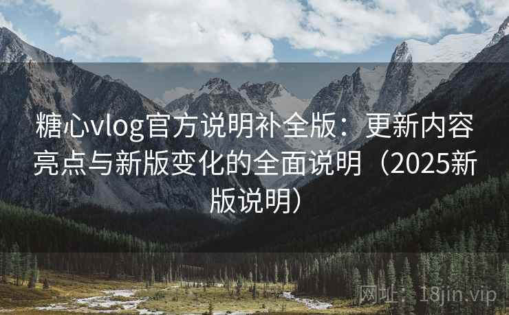 糖心vlog官方说明补全版:更新内容亮点与新版变化的全面说明(2025新版说明) 糖心vlog官方说明补全版:更新内容亮点与新版变化的全面说明(2025新版说明)
