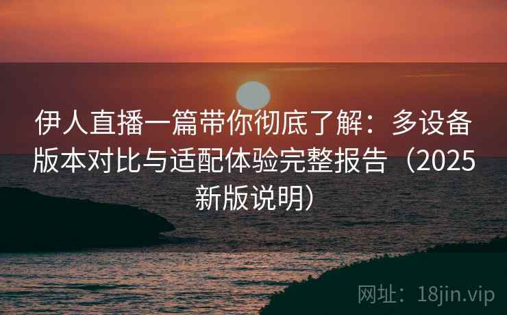 伊人直播一篇带你彻底了解:多设备版本对比与适配体验完整报告(2025新版说明) 伊人直播一篇带你彻底了解:多设备版本对比与适配体验完整报告(2025新版说明)