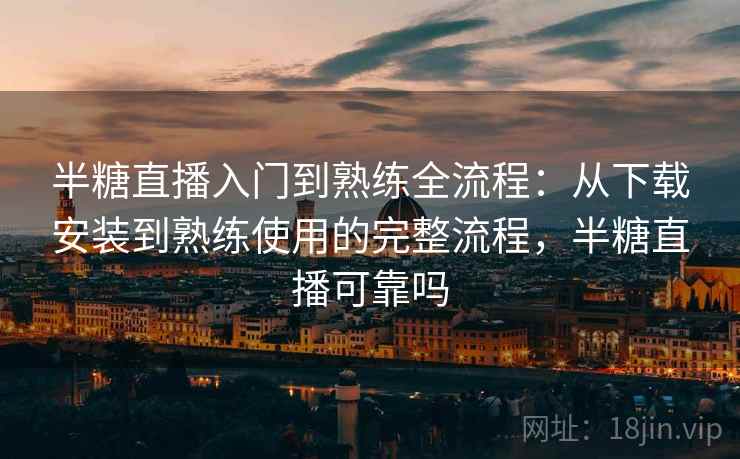 半糖直播入门到熟练全流程:从下载安装到熟练使用的完整流程,半糖直播可靠吗 半糖直播入门到熟练全流程:从下载安装到熟练使用的完整流程,半糖直播可靠吗