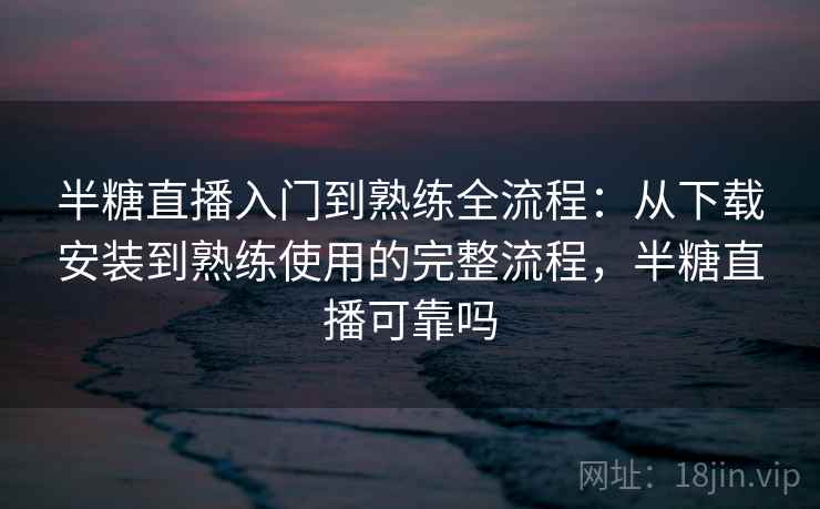 半糖直播入门到熟练全流程:从下载安装到熟练使用的完整流程,半糖直播可靠吗 半糖直播入门到熟练全流程:从下载安装到熟练使用的完整流程,半糖直播可靠吗