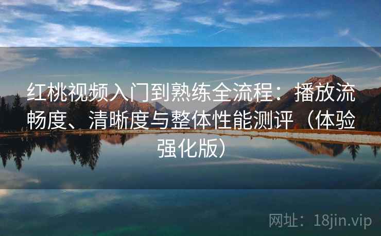 红桃视频入门到熟练全流程:播放流畅度、清晰度与整体性能测评(体验强化版) 红桃视频入门到熟练全流程:播放流畅度、清晰度与整体性能测评(体验强化版)