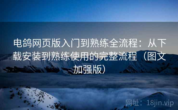 电鸽网页版入门到熟练全流程:从下载安装到熟练使用的完整流程(图文加强版) 电鸽网页版入门到熟练全流程:从下载安装到熟练使用的完整流程(图文加强版)