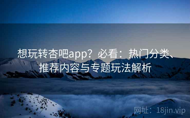 想玩转杏吧app?必看:热门分类、推荐内容与专题玩法解析 想玩转杏吧app?必看:热门分类、推荐内容与专题玩法解析